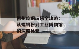 柳州吃喝玩乐全攻略：从螺蛳粉到工业博物馆的深度体验