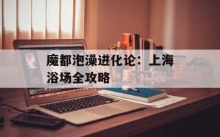 魔都泡澡进化论：上海浴场全攻略