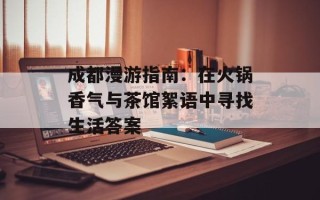 成都漫游指南：在火锅香气与茶馆絮语中寻找生活答案