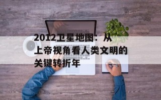 2012卫星地图：从上帝视角看人类文明的关键转折年