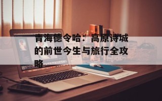 青海德令哈：高原诗城的前世今生与旅行全攻略
