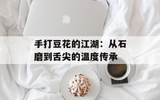手打豆花的江湖：从石磨到舌尖的温度传承