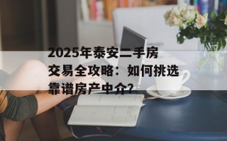 2025年泰安二手房交易全攻略：如何挑选靠谱房产中介？