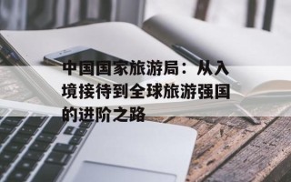 中国国家旅游局：从入境接待到全球旅游强国的进阶之路