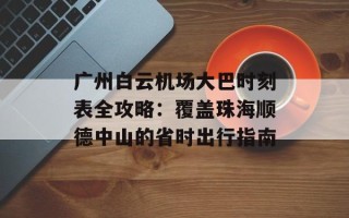 广州白云机场大巴时刻表全攻略：覆盖珠海顺德中山的省时出行指南