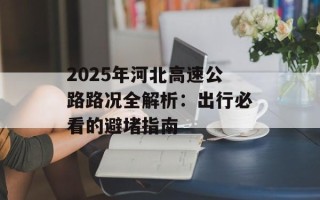 2025年河北高速公路路况全解析：出行必看的避堵指南