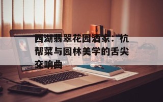 西湖翡翠花园酒家：杭帮菜与园林美学的舌尖交响曲