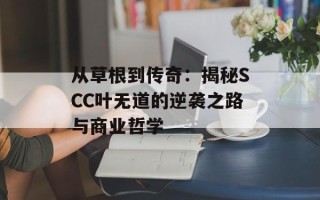 从草根到传奇：揭秘SCC叶无道的逆袭之路与商业哲学
