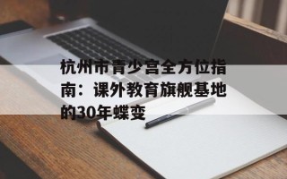 杭州市青少宫全方位指南：课外教育旗舰基地的30年蝶变