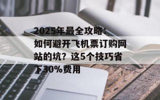 2025年最全攻略：如何避开飞机票订购网站的坑？这5个技巧省下30%费用