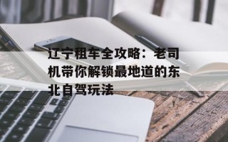 辽宁租车全攻略：老司机带你解锁最地道的东北自驾玩法