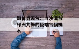 鄯善县天气：当沙漠与绿洲共舞的极端气候样本