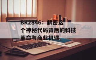 BK2846：解密这个神秘代码背后的科技革命与商业机遇