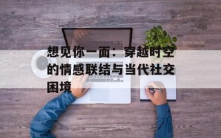 想见你一面：穿越时空的情感联结与当代社交困境
