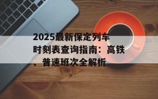 2025最新保定列车时刻表查询指南：高铁、普速班次全解析