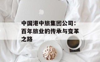 中国港中旅集团公司：百年旅业的传承与变革之路