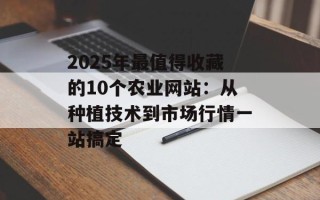 2025年最值得收藏的10个农业网站：从种植技术到市场行情一站搞定