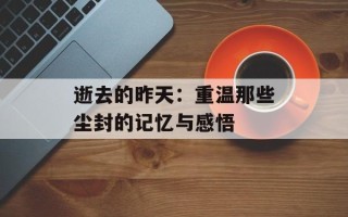 逝去的昨天：重温那些尘封的记忆与感悟