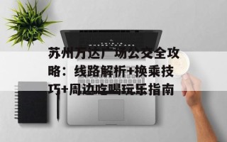 苏州万达广场公交全攻略：线路解析+换乘技巧+周边吃喝玩乐指南