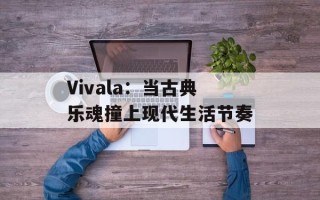 Vivala：当古典乐魂撞上现代生活节奏