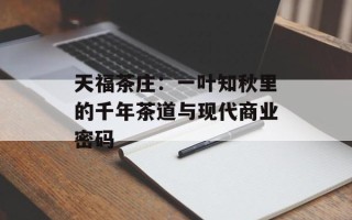 天福茶庄：一叶知秋里的千年茶道与现代商业密码