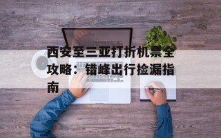 西安至三亚打折机票全攻略：错峰出行捡漏指南