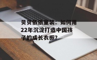 贝贝依依童装：如何用22年沉淀打造中国孩子的成长衣橱？