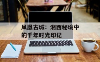 凤凰古城：湘西秘境中的千年时光印记