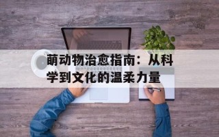 萌动物治愈指南：从科学到文化的温柔力量