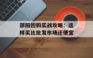 邵阳团购实战攻略：这样买比批发市场还便宜