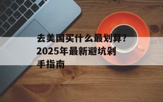 去美国买什么最划算？2025年最新避坑剁手指南