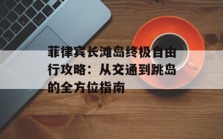 菲律宾长滩岛终极自由行攻略：从交通到跳岛的全方位指南