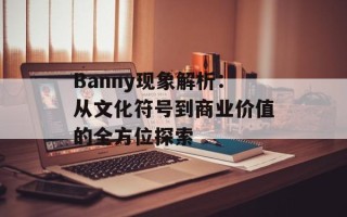 Banny现象解析：从文化符号到商业价值的全方位探索