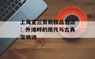 上海宜兰贵斯精品酒店：外滩畔的现代与古典交响诗