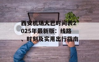 西安机场大巴时间表2025年最新版：线路、时刻及实用出行指南
