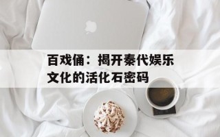 百戏俑：揭开秦代娱乐文化的活化石密码