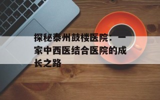 探秘泰州鼓楼医院：一家中西医结合医院的成长之路