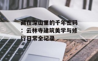 藏在深山里的千年密码：云林寺建筑美学与修行日常全记录