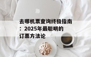 去哪机票查询终极指南：2025年最聪明的订票方法论
