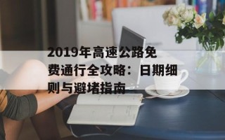 2019年高速公路免费通行全攻略：日期细则与避堵指南