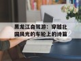 黑龙江自驾游：穿越北国风光的车轮上的诗篇