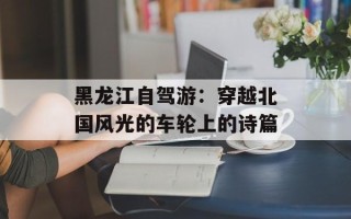 黑龙江自驾游：穿越北国风光的车轮上的诗篇