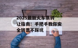 2025最新火车票转让指南：手把手教你安全转票不踩坑