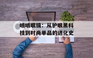 哦哦眼镜：从护眼黑科技到时尚单品的进化史