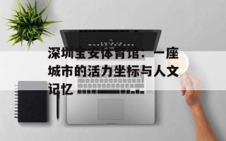 深圳宝安体育馆：一座城市的活力坐标与人文记忆