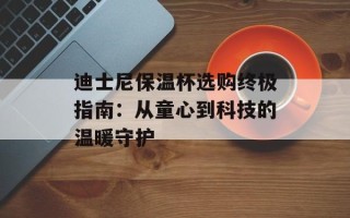 迪士尼保温杯选购终极指南：从童心到科技的温暖守护