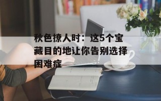 秋色撩人时：这5个宝藏目的地让你告别选择困难症