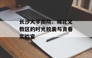 长沙大学南院：城北文教区的时光胶囊与青春实验室