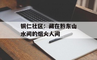 铜仁社区：藏在黔东山水间的烟火人间