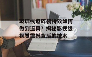 玻璃栈道碎裂特效如何做到逼真？揭秘影视级视觉震撼背后的技术